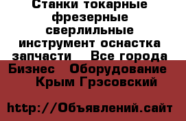 Станки токарные фрезерные сверлильные инструмент оснастка запчасти. - Все города Бизнес » Оборудование   . Крым,Грэсовский